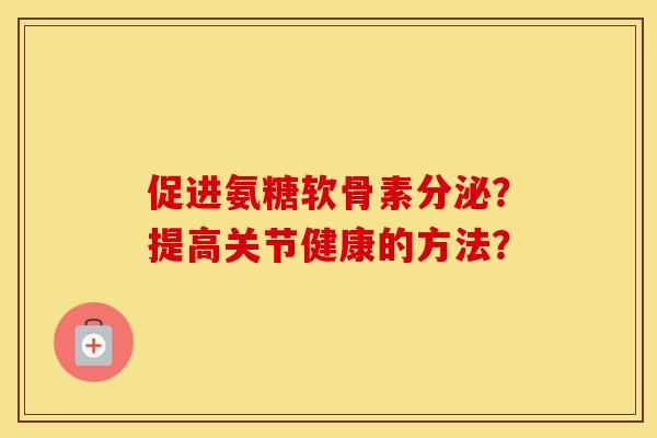 促进氨糖软骨素分泌?提高关节健康的方法? 促进氨糖软骨素分泌?提高关节健康的方法?