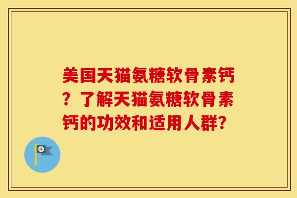 美国天猫氨糖软骨素钙?了解天猫氨糖软骨素钙的功效和适用人群? 美国天猫氨糖软骨素钙?了解天猫氨糖软骨素钙的功效和适用人群?