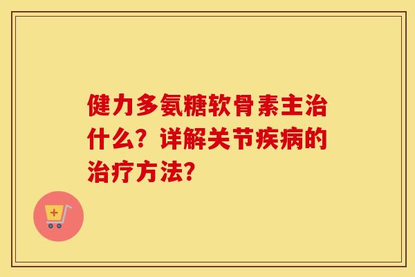 健力多氨糖软骨素主什么？详解关节的方法？