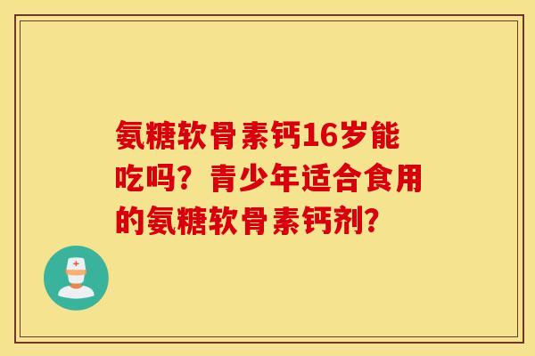 氨糖软骨素钙16岁能吃吗？青少年适合食用的氨糖软骨素钙剂？