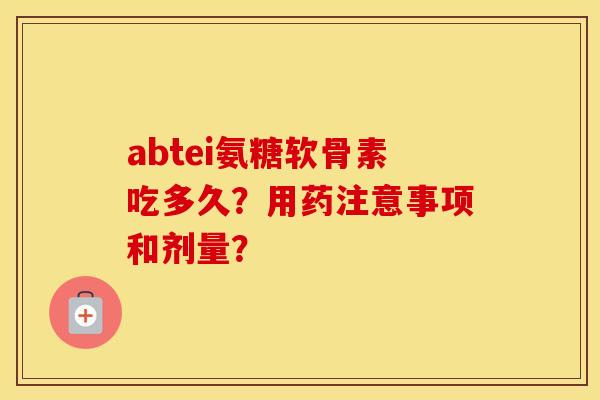 abtei氨糖软骨素吃多久?用药注意事项和剂量? abtei氨糖软骨素吃多久?用药注意事项和剂量?