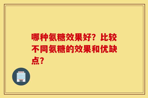 哪种氨糖效果好?比较不同氨糖的效果和优缺点? 哪种氨糖效果好?比较不同氨糖的效果和优缺点?