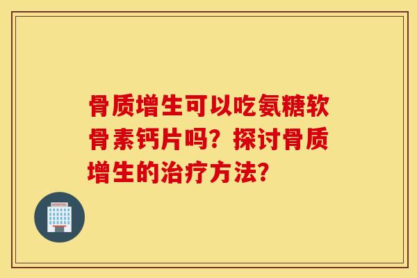 可以吃氨糖软骨素钙片吗?探讨的方法? 可以吃氨糖软骨素钙片吗?探讨的方法?