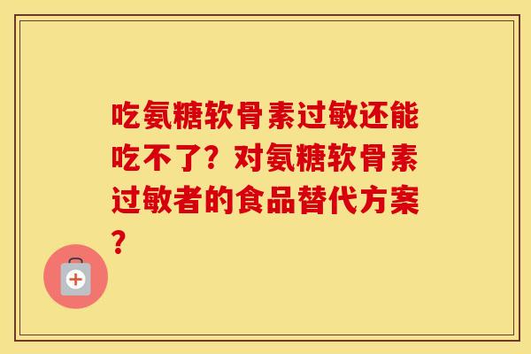 吃氨糖软骨素还能吃不了?对氨糖软骨素者的食品替代方案? 吃氨糖软骨素还能吃不了?对氨糖软骨素者的食品替代方案?