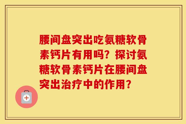 腰间盘突出吃氨糖软骨素钙片有用吗？探讨氨糖软骨素钙片在腰间盘突出中的作用？