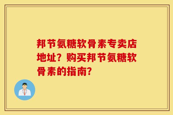 邦节氨糖软骨素专卖店地址?购买邦节氨糖软骨素的指南? 邦节氨糖软骨素专卖店地址?购买邦节氨糖软骨素的指南?
