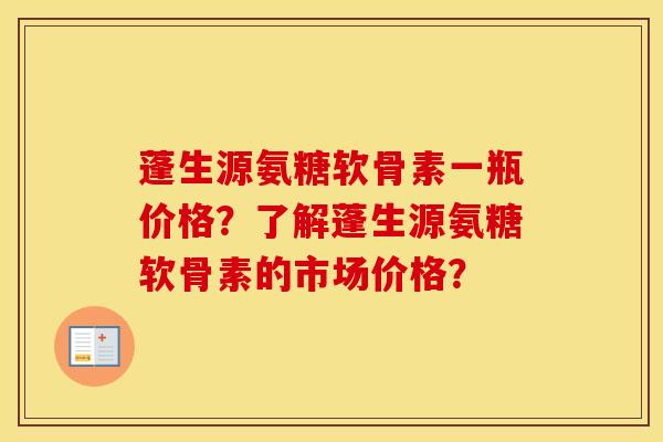 蓬生源氨糖软骨素一瓶价格?了解蓬生源氨糖软骨素的市场价格? 蓬生源氨糖软骨素一瓶价格?了解蓬生源氨糖软骨素的市场价格?