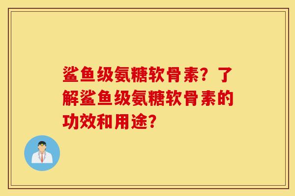 鲨鱼级氨糖软骨素？了解鲨鱼级氨糖软骨素的功效和用途？