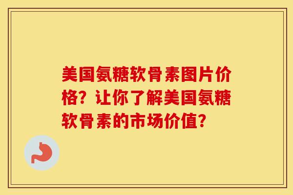 美国氨糖软骨素图片价格？让你了解美国氨糖软骨素的市场价值？