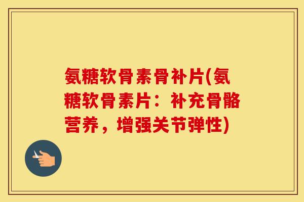 氨糖软骨素骨补片(氨糖软骨素片:补充骨骼营养,增强关节弹性) 氨糖软骨素骨补片(氨糖软骨素片:补充骨骼营养,增强关节弹性)