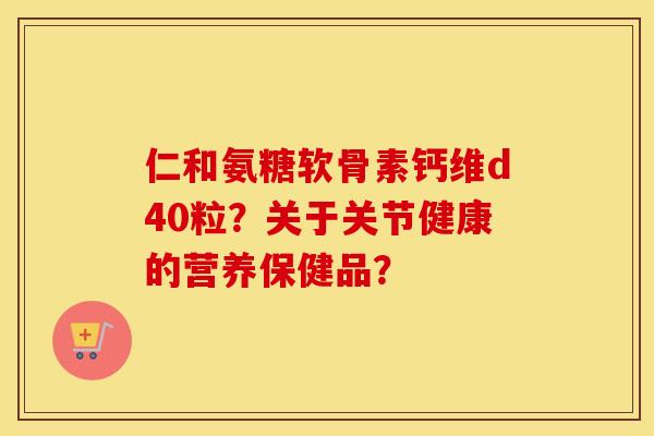 仁和氨糖软骨素钙维d40粒?关于关节健康的营养保健品? 仁和氨糖软骨素钙维d40粒?关于关节健康的营养保健品?