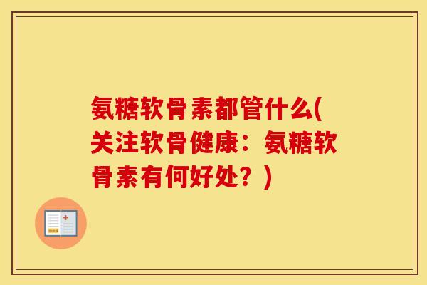 氨糖软骨素都管什么(关注软骨健康:氨糖软骨素有何好处?) 氨糖软骨素都管什么(关注软骨健康:氨糖软骨素有何好处?)