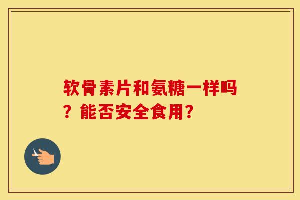 软骨素片和氨糖一样吗？能否安全食用？