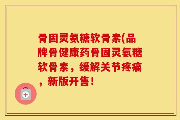 骨固灵氨糖软骨素(品牌骨健康药骨固灵氨糖软骨素,缓解关节,新版开售! 骨固灵氨糖软骨素(品牌骨健康药骨固灵氨糖软骨素,缓解关节,新版开售!