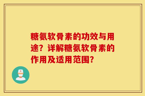 糖氨软骨素的功效与用途?详解糖氨软骨素的作用及适用范围? 糖氨软骨素的功效与用途?详解糖氨软骨素的作用及适用范围?
