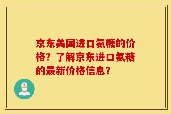 京东美国进口氨糖的价格?了解京东进口氨糖的新价格信息? 京东美国进口氨糖的价格?了解京东进口氨糖的新价格信息?