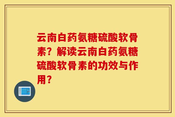 云南白药氨糖硫酸软骨素?解读云南白药氨糖硫酸软骨素的功效与作用? 云南白药氨糖硫酸软骨素?解读云南白药氨糖硫酸软骨素的功效与作用?