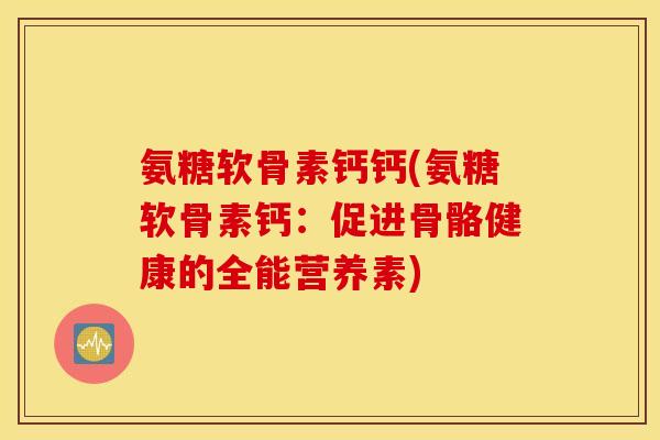 氨糖软骨素钙钙(氨糖软骨素钙：促进骨骼健康的全能营养素)