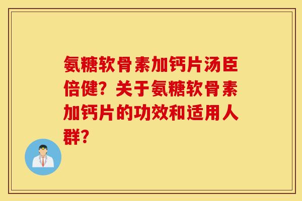 氨糖软骨素加钙片汤臣倍健?关于氨糖软骨素加钙片的功效和适用人群? 氨糖软骨素加钙片汤臣倍健?关于氨糖软骨素加钙片的功效和适用人群?
