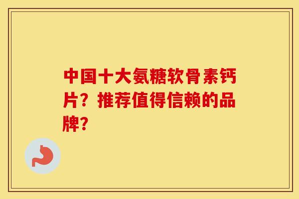 中国十大氨糖软骨素钙片?推荐值得信赖的品牌? 中国十大氨糖软骨素钙片?推荐值得信赖的品牌?