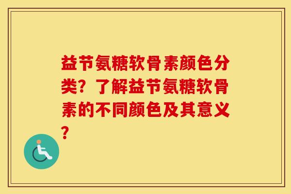 益节氨糖软骨素颜色分类?了解益节氨糖软骨素的不同颜色及其意义? 益节氨糖软骨素颜色分类?了解益节氨糖软骨素的不同颜色及其意义?