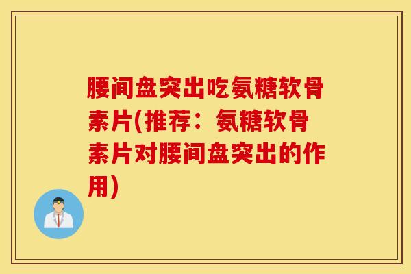 腰间盘突出吃氨糖软骨素片(推荐:氨糖软骨素片对腰间盘突出的作用) 腰间盘突出吃氨糖软骨素片(推荐:氨糖软骨素片对腰间盘突出的作用)