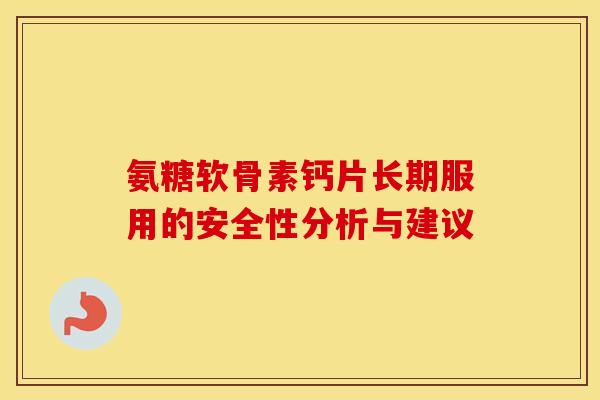 氨糖软骨素钙片长期服用的安全性分析与建议 氨糖软骨素钙片长期服用的安全性分析与建议