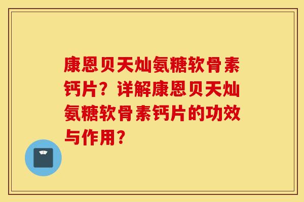 康恩贝天灿氨糖软骨素钙片?详解康恩贝天灿氨糖软骨素钙片的功效与作用? 康恩贝天灿氨糖软骨素钙片?详解康恩贝天灿氨糖软骨素钙片的功效与作用?