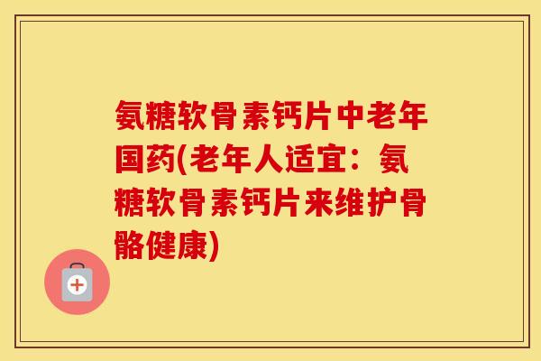 氨糖软骨素钙片中老年国药(老年人适宜:氨糖软骨素钙片来维护骨骼健康) 氨糖软骨素钙片中老年国药(老年人适宜:氨糖软骨素钙片来维护骨骼健康)