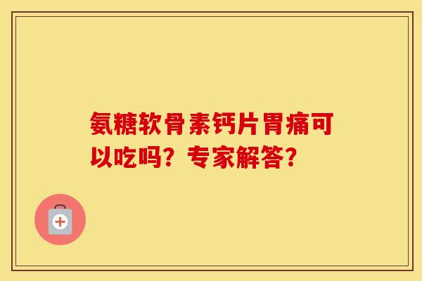 氨糖软骨素钙片胃痛可以吃吗?专家解答? 氨糖软骨素钙片胃痛可以吃吗?专家解答?