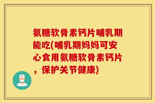 氨糖软骨素钙片哺乳期能吃(哺乳期妈妈可安心食用氨糖软骨素钙片，保护关节健康)