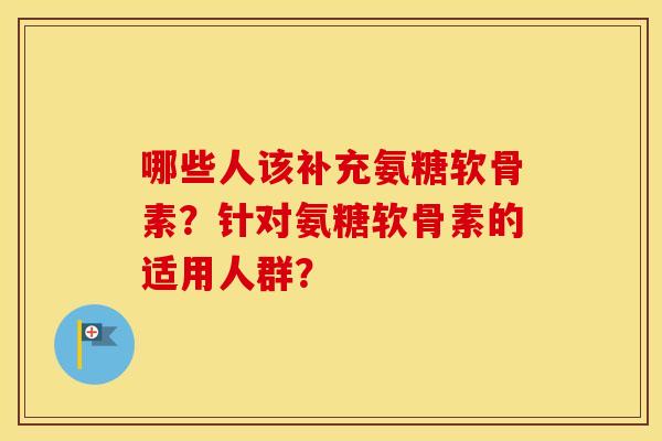 哪些人该补充氨糖软骨素?针对氨糖软骨素的适用人群? 哪些人该补充氨糖软骨素?针对氨糖软骨素的适用人群?