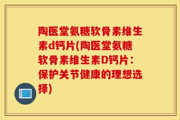 陶医堂氨糖软骨素维生素d钙片(陶医堂氨糖软骨素维生素D钙片:保护关节健康的理想选择) 陶医堂氨糖软骨素维生素d钙片(陶医堂氨糖软骨素维生素D钙片:保护关节健康的理想选择)