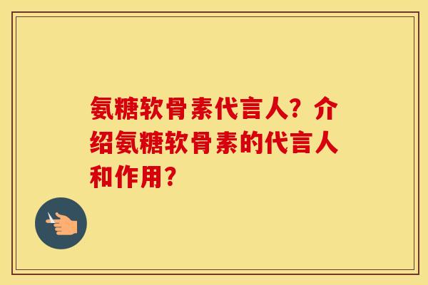 氨糖软骨素代言人?介绍氨糖软骨素的代言人和作用? 氨糖软骨素代言人?介绍氨糖软骨素的代言人和作用?