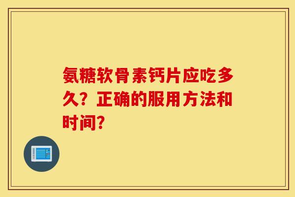 氨糖软骨素钙片应吃多久？正确的服用方法和时间？
