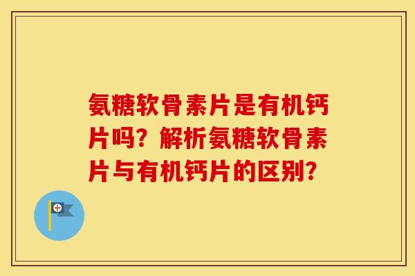 氨糖软骨素片是有机钙片吗?解析氨糖软骨素片与有机钙片的区别? 氨糖软骨素片是有机钙片吗?解析氨糖软骨素片与有机钙片的区别?