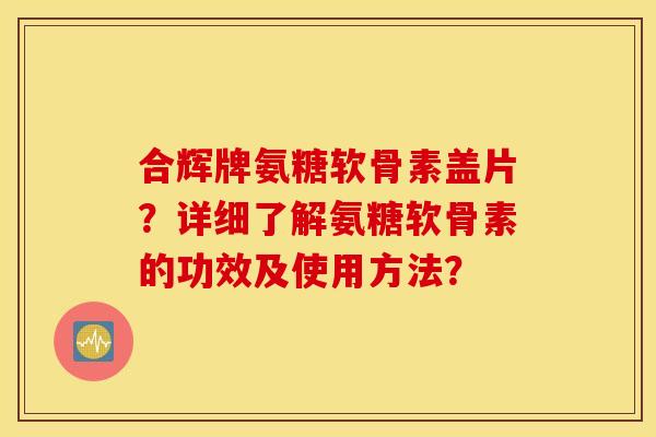 合辉牌氨糖软骨素盖片?详细了解氨糖软骨素的功效及使用方法? 合辉牌氨糖软骨素盖片?详细了解氨糖软骨素的功效及使用方法?