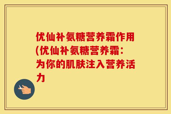 优仙补氨糖营养霜作用(优仙补氨糖营养霜：为你的注入营养活力