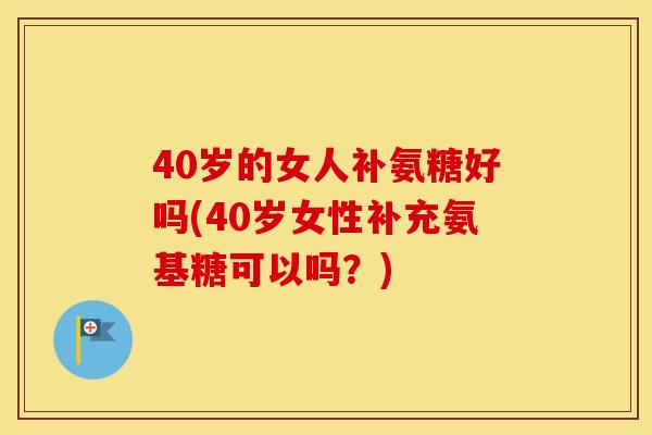 40岁的女人补氨糖好吗(40岁女性补充氨基糖可以吗?) 40岁的女人补氨糖好吗(40岁女性补充氨基糖可以吗?)