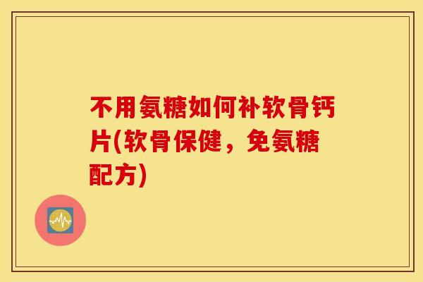 不用氨糖如何补软骨钙片(软骨保健,免氨糖配方) 不用氨糖如何补软骨钙片(软骨保健,免氨糖配方)