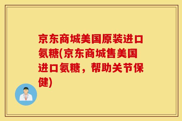 京东商城美国原装进口氨糖(京东商城售美国进口氨糖，帮助关节保健)
