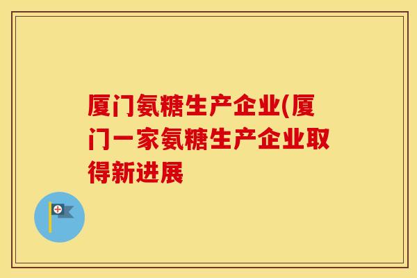 厦门氨糖生产企业(厦门一家氨糖生产企业取得新进展 厦门氨糖生产企业(厦门一家氨糖生产企业取得新进展