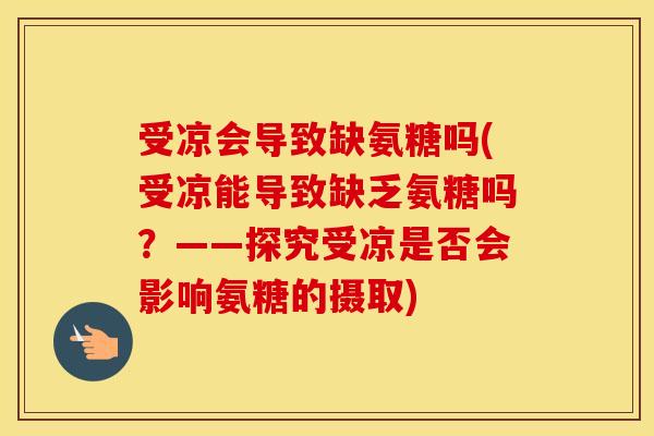 受凉会导致缺氨糖吗(受凉能导致缺乏氨糖吗？——探究受凉是否会影响氨糖的摄取)