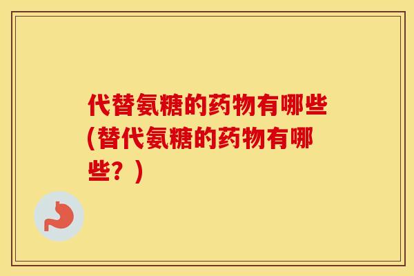 代替氨糖的有哪些(替代氨糖的有哪些?) 代替氨糖的有哪些(替代氨糖的有哪些?)