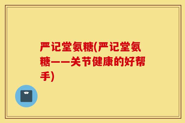严记堂氨糖(严记堂氨糖——关节健康的好帮手) 严记堂氨糖(严记堂氨糖——关节健康的好帮手)