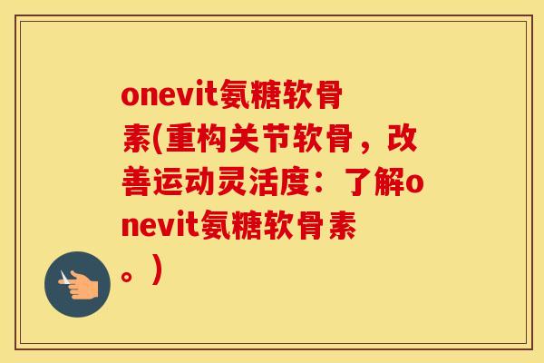 onevit氨糖软骨素(重构关节软骨,改善运动灵活度:了解onevit氨糖软骨素。) onevit氨糖软骨素(重构关节软骨,改善运动灵活度:了解onevit氨糖软骨素。)