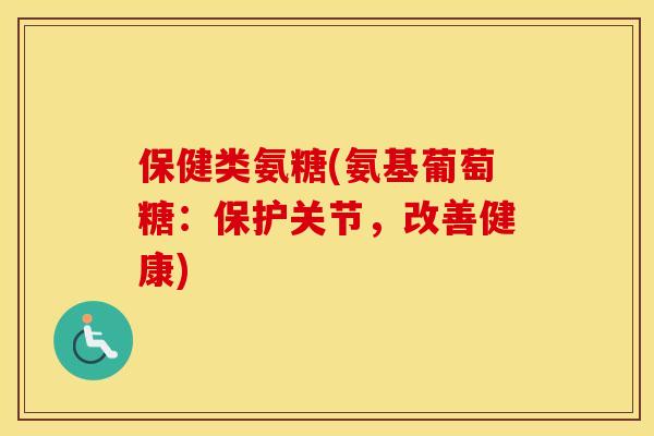 保健类氨糖(氨基葡萄糖:保护关节,改善健康) 保健类氨糖(氨基葡萄糖:保护关节,改善健康)