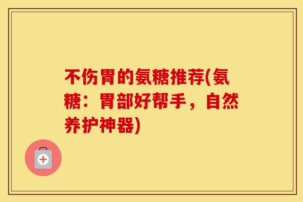 不伤胃的氨糖推荐(氨糖:胃部好帮手,自然养护神器) 不伤胃的氨糖推荐(氨糖:胃部好帮手,自然养护神器)