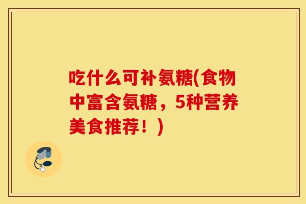 吃什么可补氨糖(食物中富含氨糖,5种营养美食推荐!) 吃什么可补氨糖(食物中富含氨糖,5种营养美食推荐!)