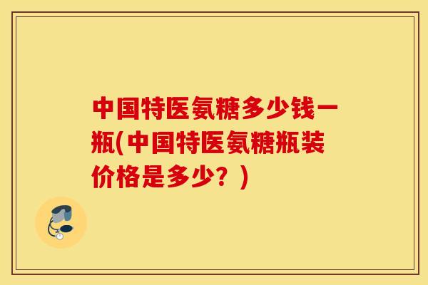 中国特医氨糖多少钱一瓶(中国特医氨糖瓶装价格是多少?) 中国特医氨糖多少钱一瓶(中国特医氨糖瓶装价格是多少?)
